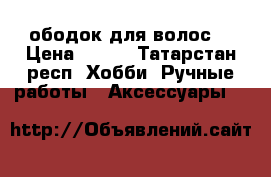 ободок для волос  › Цена ­ 170 - Татарстан респ. Хобби. Ручные работы » Аксессуары   